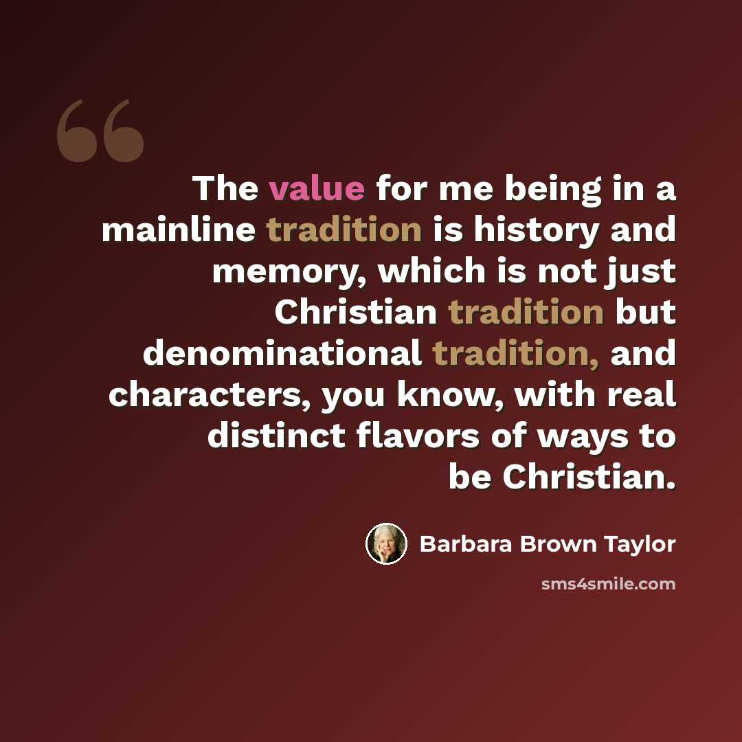 “The value for me being in a mainline tradition is history and memory, which is not just Christian tradition but denominational tradition, and characters, you know, with real distinct flavors of ways to be Christian.” quote by Barbara Brown Taylor