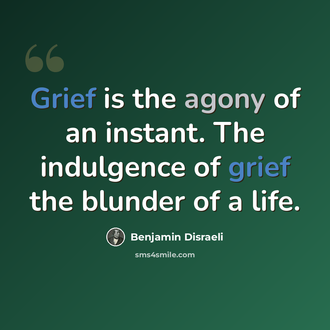 “Grief is the agony of an instant. The indulgence of grief the blunder of a life.” quote by Benjamin Disraeli