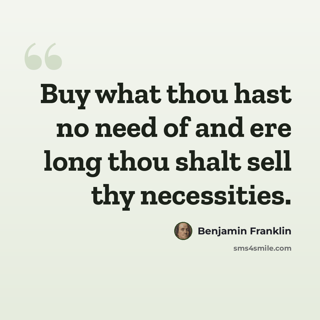 “Buy what thou hast no need of and ere long thou shalt sell thy necessities.” quote by Benjamin Franklin