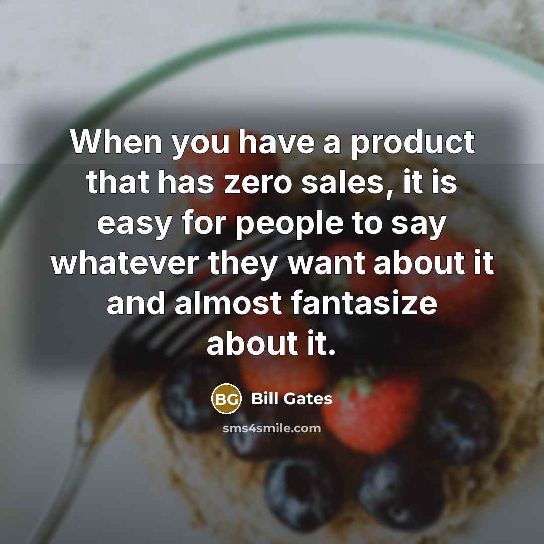 “When you have a product that has zero sales, it is easy for people to say whatever they want about it and almost fantasize about it.” quote by Bill Gates