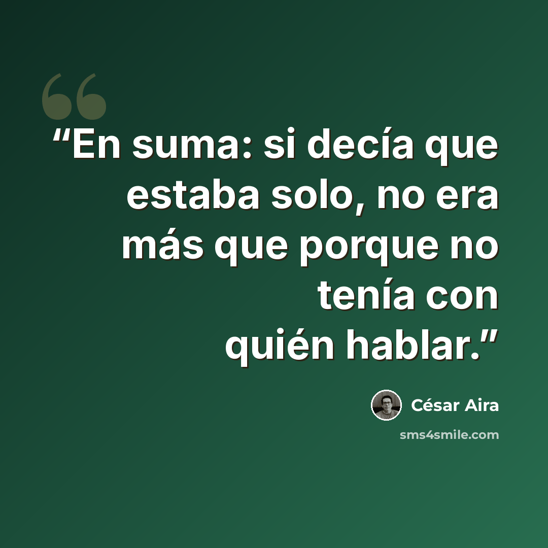 “En suma: si decía que estaba solo, no era más que porque no tenía con quién hablar.” quote by César Aira