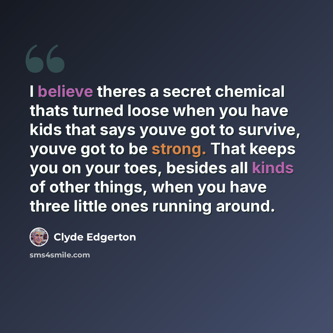 “I believe theres a secret chemical thats turned loose when you have kids that says youve got to survive, youve got to be strong. That keeps you on your toes, besides all kinds of other things, when you have three little ones running around.” quote by Clyde Edgerton