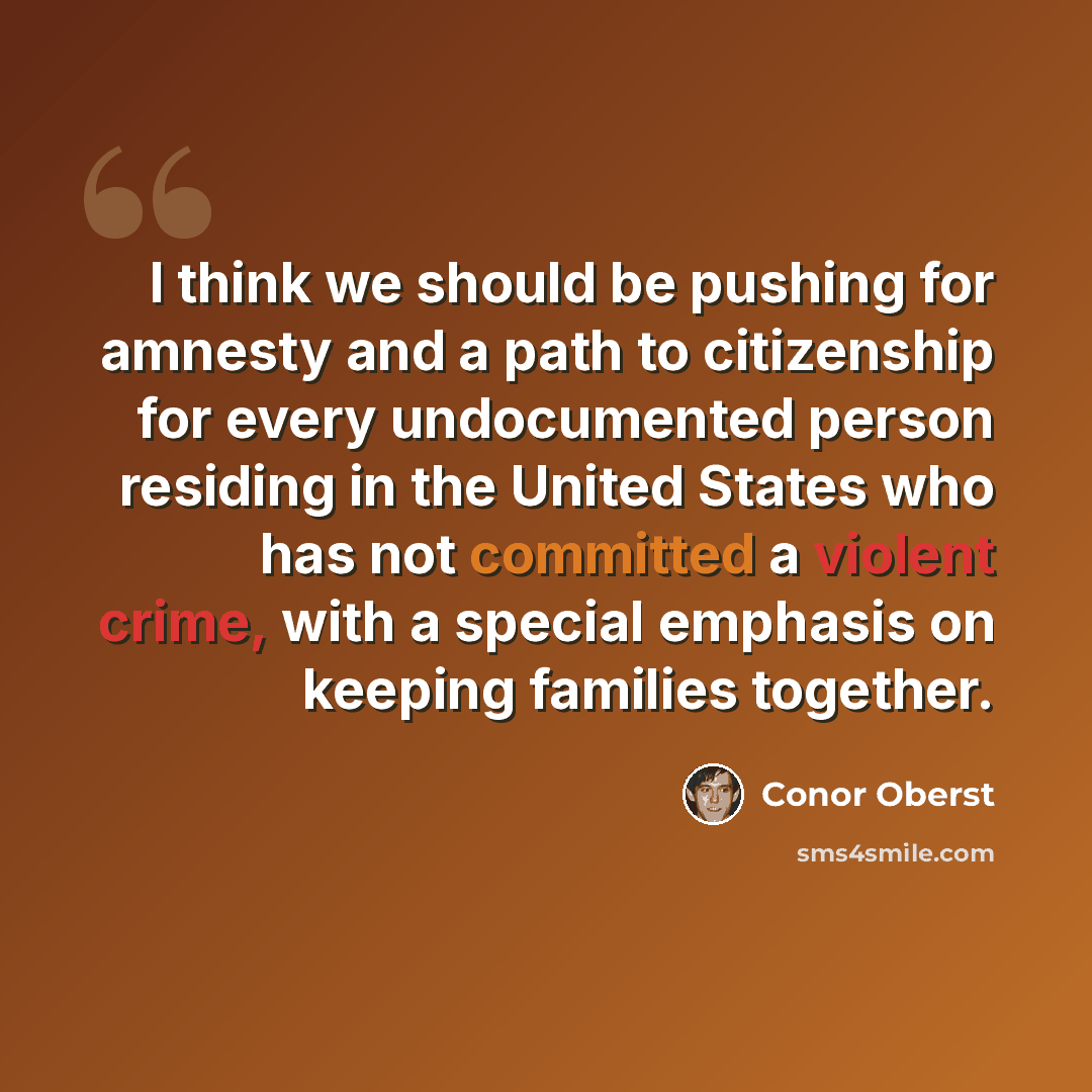 “I think we should be pushing for amnesty and a path to citizenship for every undocumented person residing in the United States who has not committed a violent crime, with a special emphasis on keeping families together.” quote by Conor Oberst