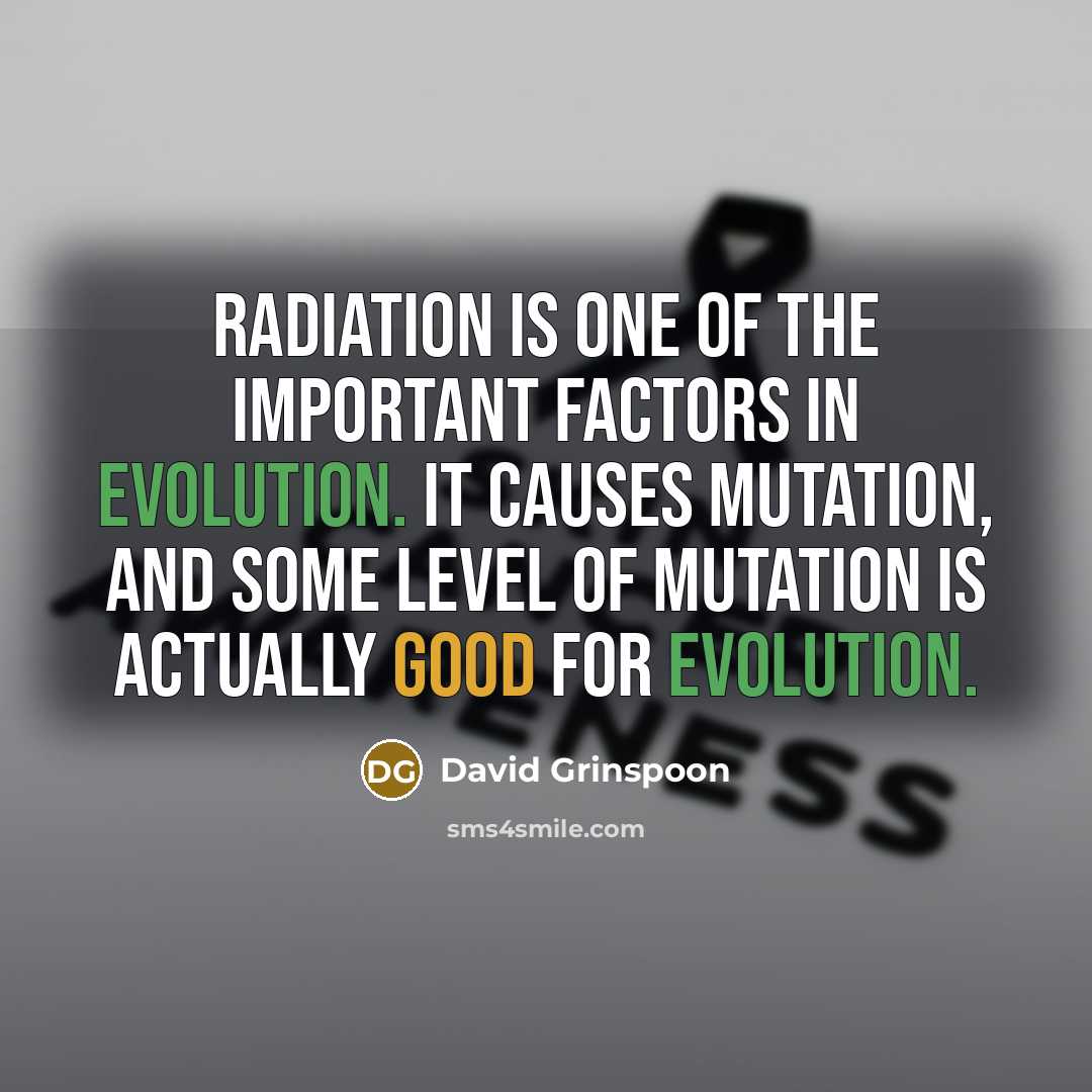 “Radiation is one of the important factors in evolution. It causes mutation, and some level of mutation is actually good for evolution.” quote by David Grinspoon