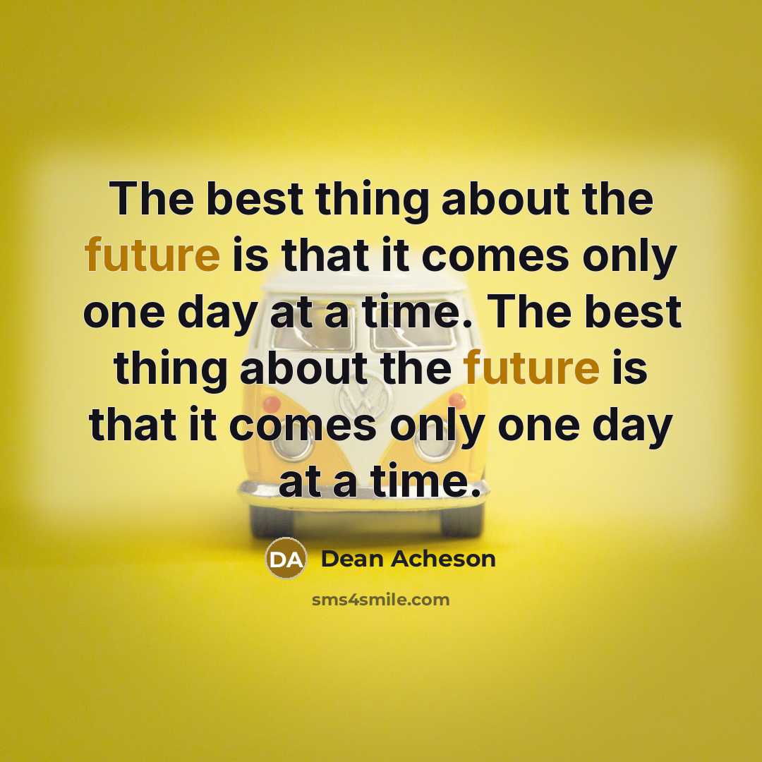 “The best thing about the future is that it comes only one day at a time. The best thing about the future is that it comes only one day at a time.” quote by Dean Acheson