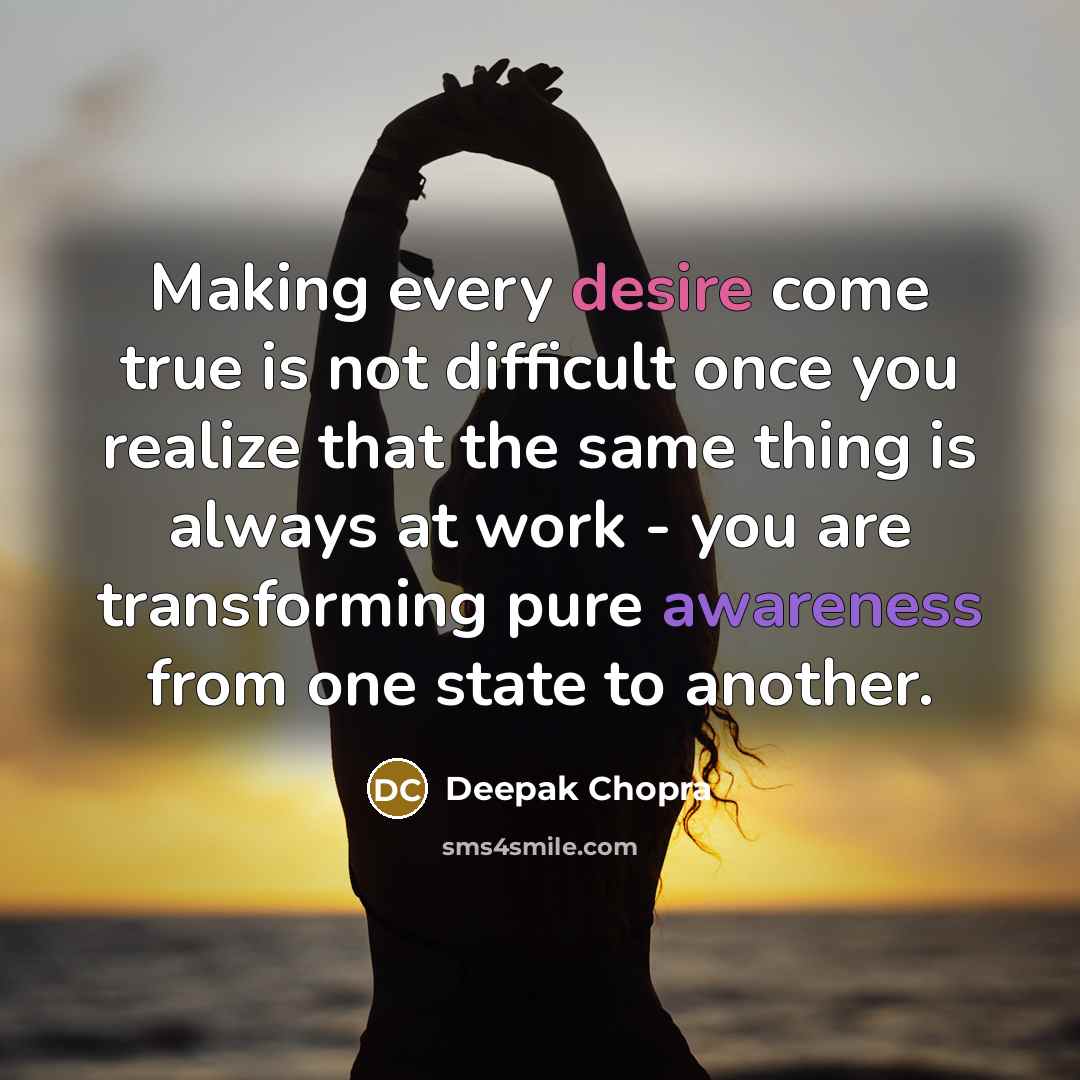 “Making every desire come true is not difficult once you realize that the same thing is always at work - you are transforming pure awareness from one state to another.” quote by Deepak Chopra