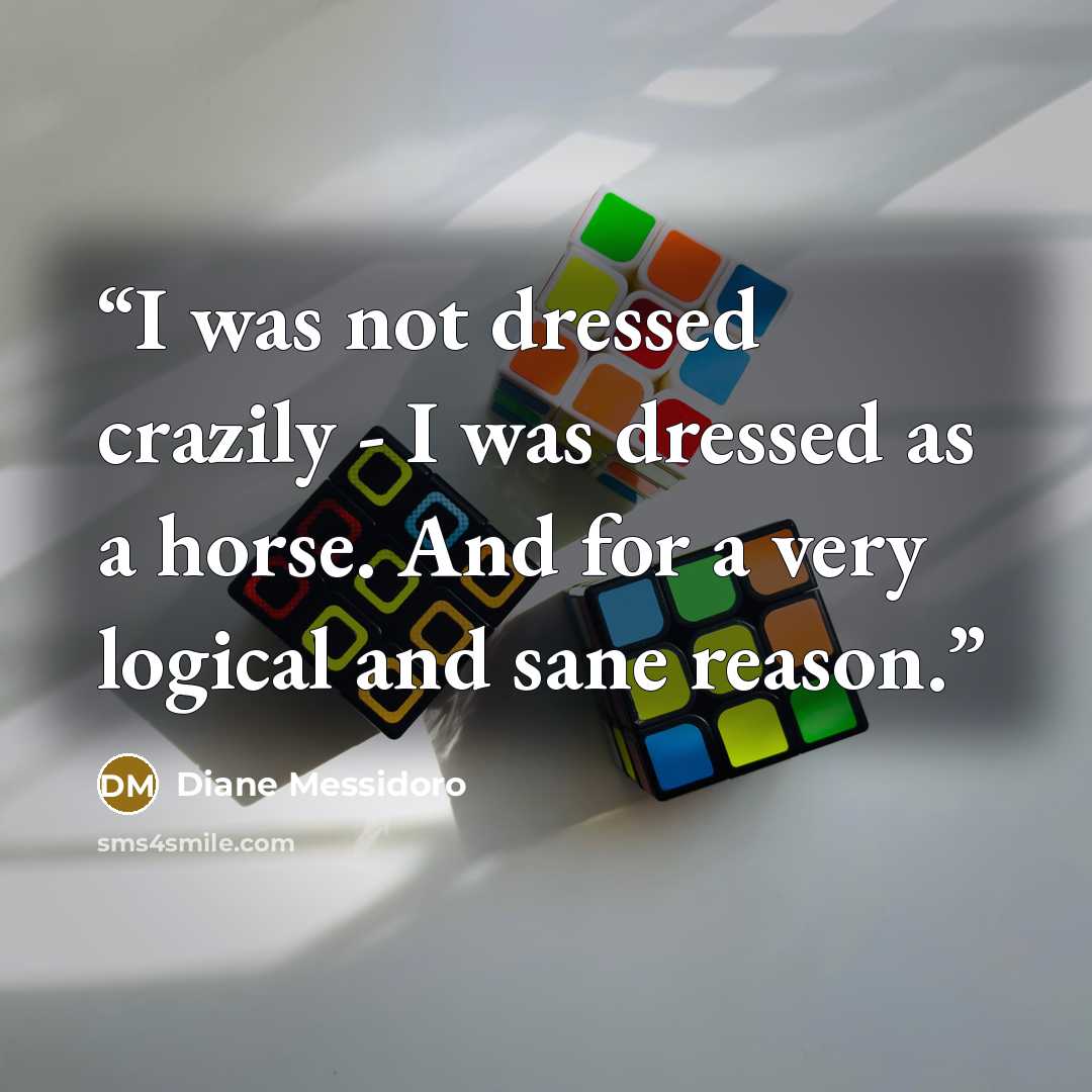 “I was not dressed crazily - I was dressed as a horse. And for a very logical and sane reason.” quote by Diane Messidoro