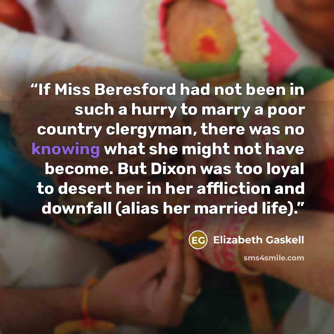 “If Miss Beresford had not been in such a hurry to marry a poor country clergyman, there was no knowing what she might not have become. But Dixon was too loyal to desert her in her affliction and downfall (alias her married life).” quote by Elizabeth Gaskell