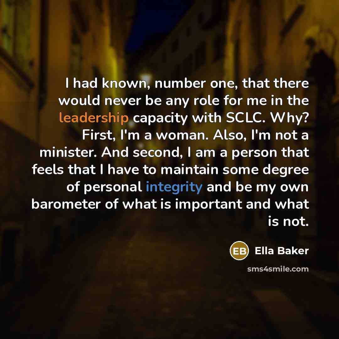 “I had known, number one, that there would never be any role for me in the leadership capacity with SCLC. Why? First, I'm a woman. Also, I'm not a minister. And second, I am a person that feels that I have to maintain some degree of personal integrity and be my own barometer of what is important…” quote by Ella Baker