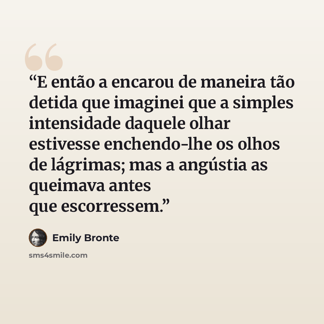 “E então a encarou de maneira tão detida que imaginei que a simples intensidade daquele olhar estivesse enchendo-lhe os olhos de lágrimas; mas a angústia as queimava antes que escorressem.” quote by Emily Brontë