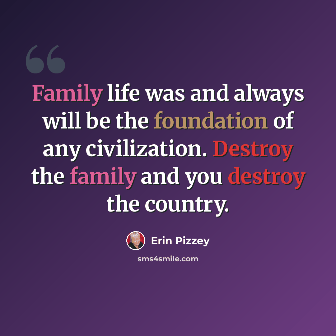 “Family life was and always will be the foundation of any civilization. Destroy the family and you destroy the country.” quote by Erin Pizzey