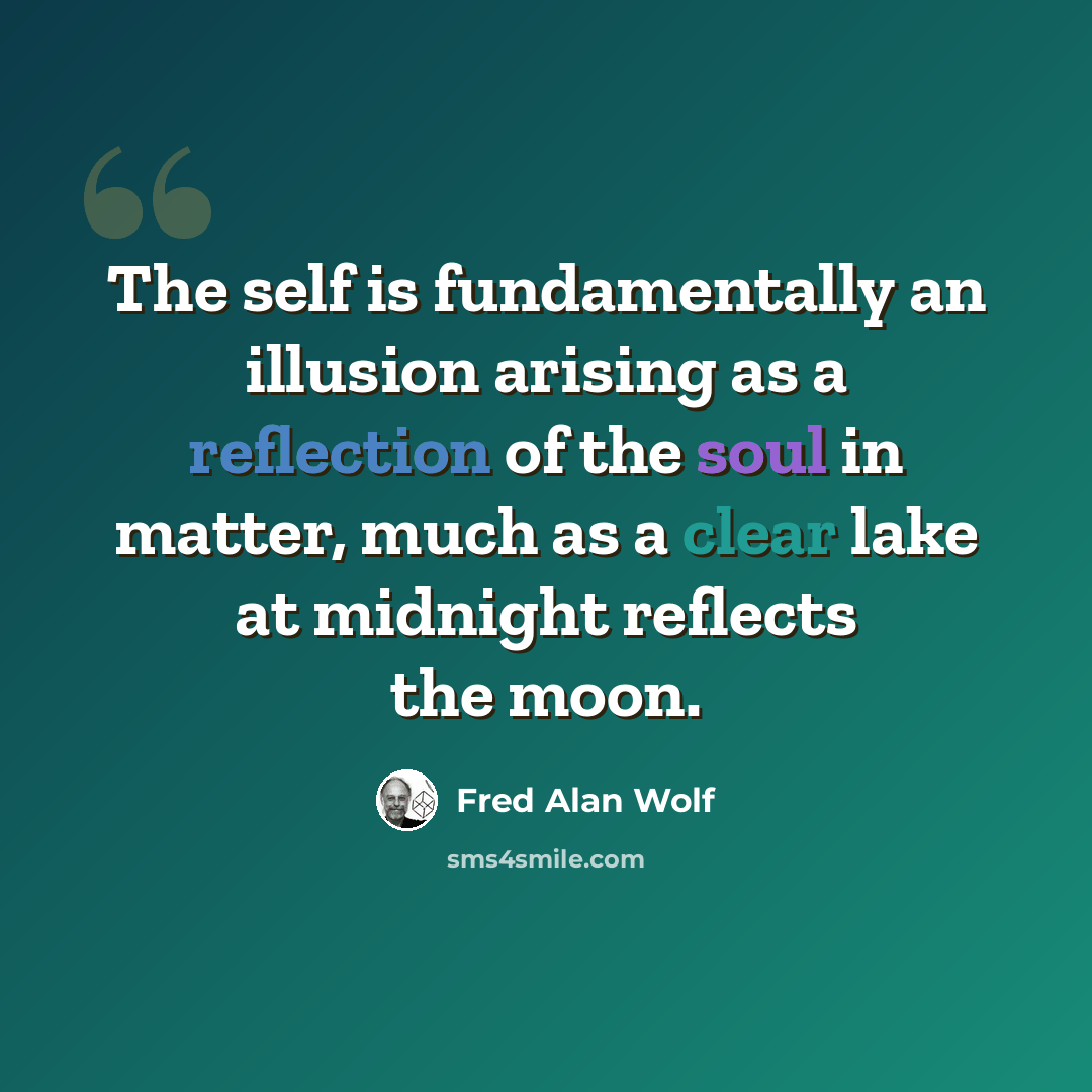 “The self is fundamentally an illusion arising as a reflection of the soul in matter, much as a clear lake at midnight reflects the moon.” quote by Fred Alan Wolf
