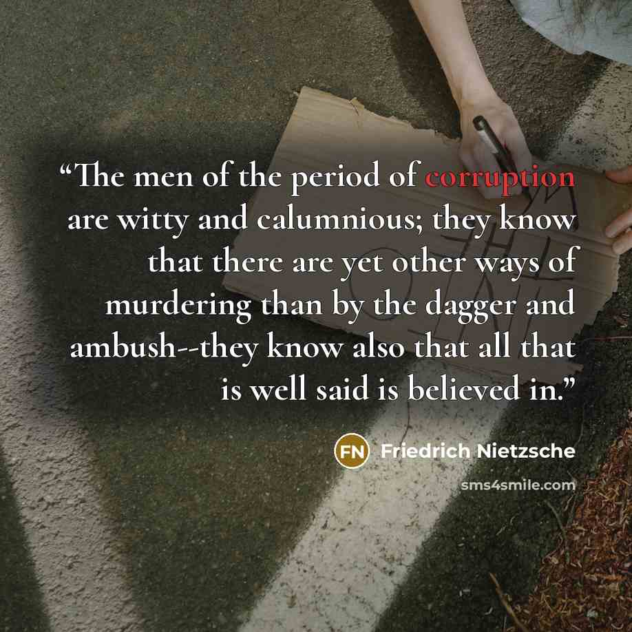 “The men of the period of corruption are witty and calumnious; they know that there are yet other ways of murdering than by the dagger and ambush--they know also that all that is well said is believed in.” quote by Friedrich Nietzsche