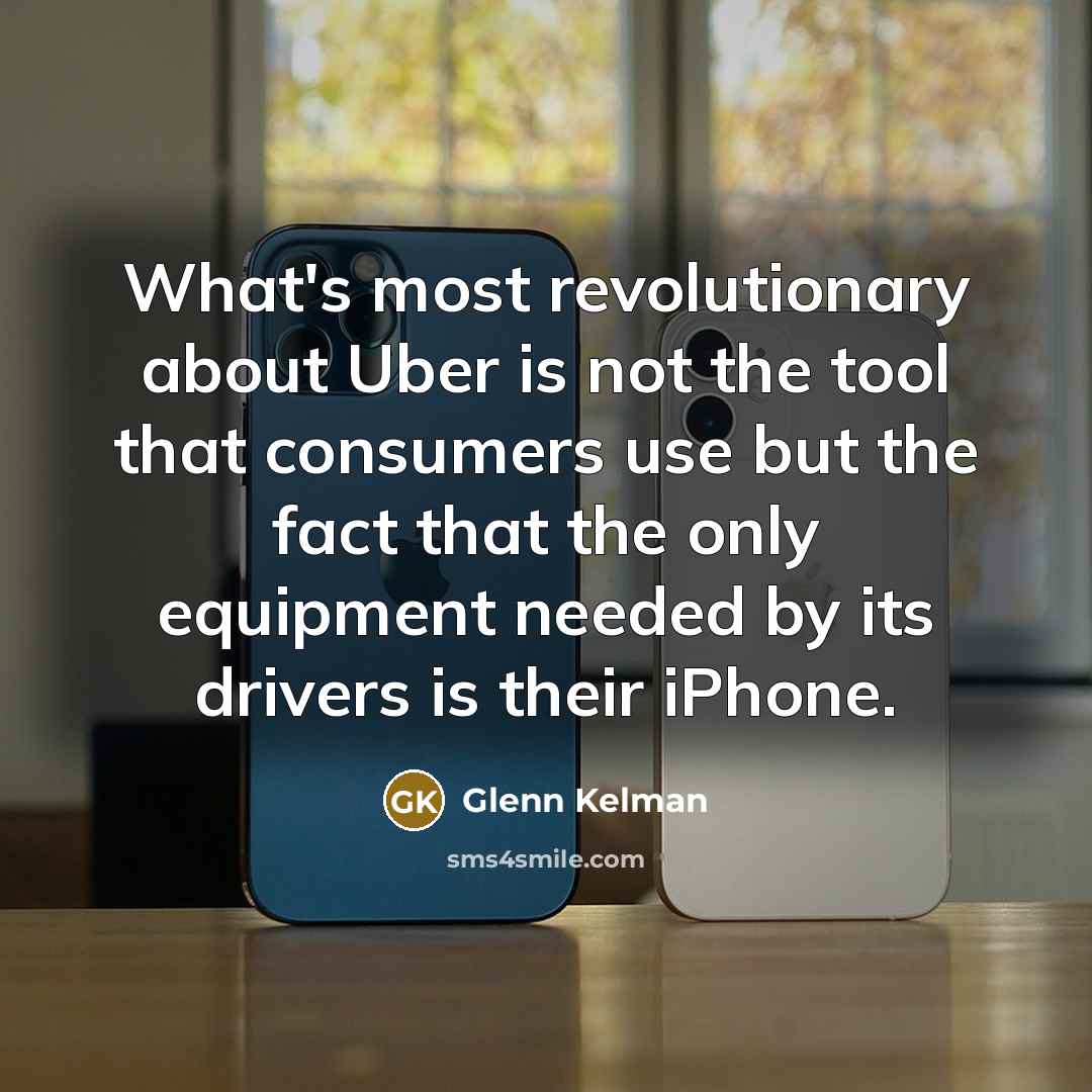“What's most revolutionary about Uber is not the tool that consumers use but the fact that the only equipment needed by its drivers is their iPhone.” quote by Glenn Kelman