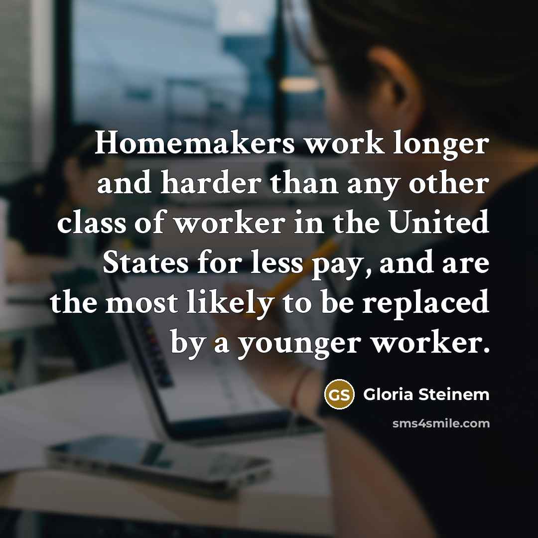“Homemakers work longer and harder than any other class of worker in the United States for less pay, and are the most likely to be replaced by a younger worker.” quote by Gloria Steinem