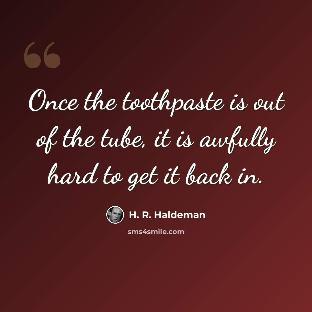 “Once the toothpaste is out of the tube, it is awfully hard to get it back in.” quote by H. R. Haldeman