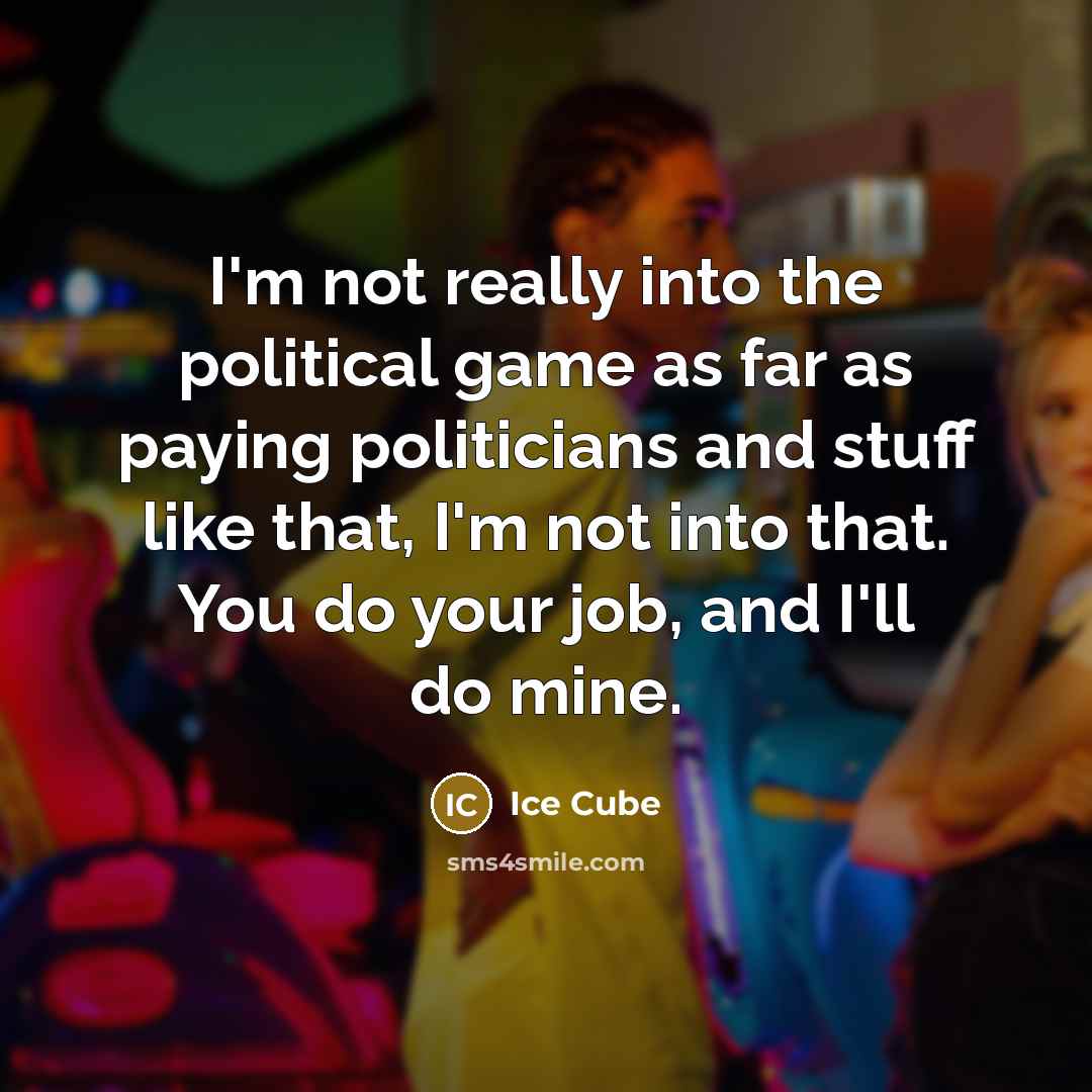 “I'm not really into the political game as far as paying politicians and stuff like that, I'm not into that. You do your job, and I'll do mine.” quote by Ice Cube