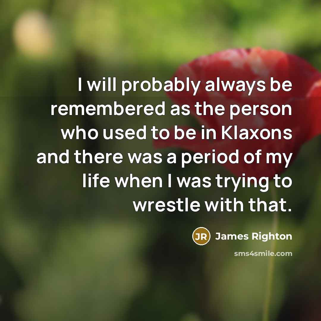 “I will probably always be remembered as the person who used to be in Klaxons and there was a period of my life when I was trying to wrestle with that.” quote by James Righton