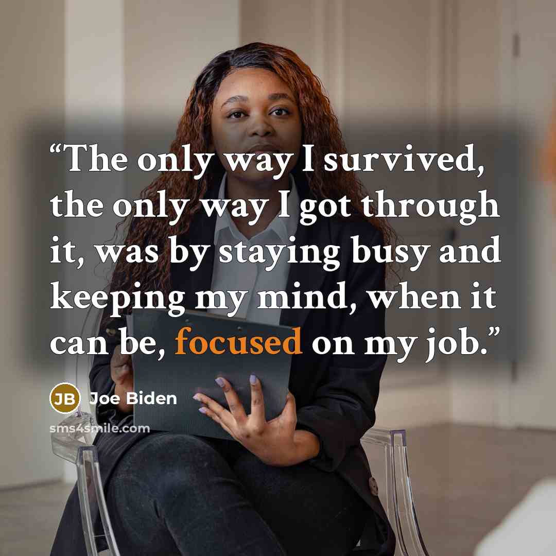 “The only way I survived, the only way I got through it, was by staying busy and keeping my mind, when it can be, focused on my job.” quote by Joe Biden