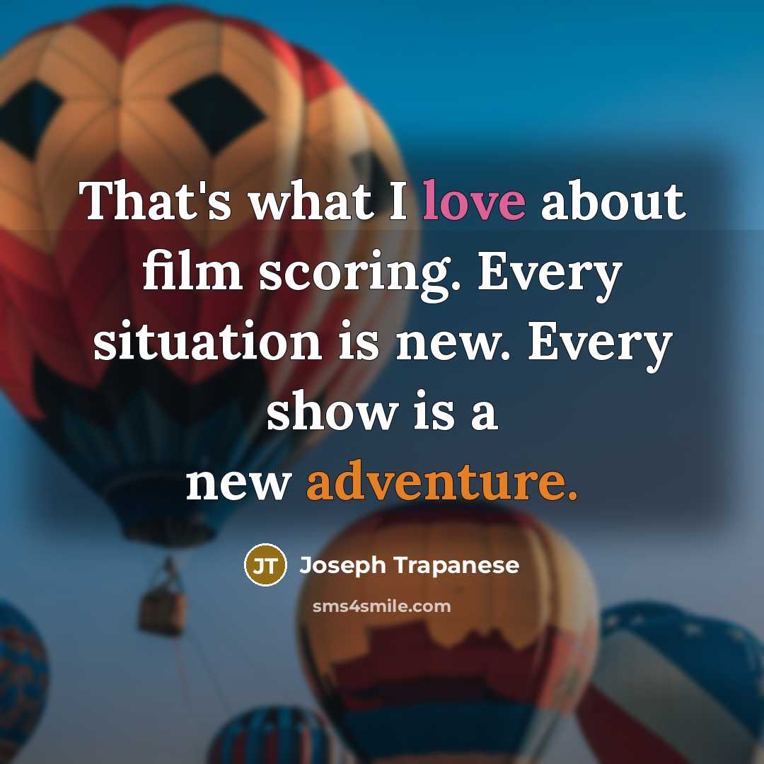 “That's what I love about film scoring. Every situation is new. Every show is a new adventure.” quote by Joseph Trapanese