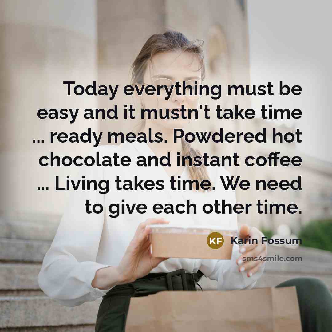 “Today everything must be easy and it mustn't take time ... ready meals. Powdered hot chocolate and instant coffee ... Living takes time. We need to give each other time.” quote by Karin Fossum