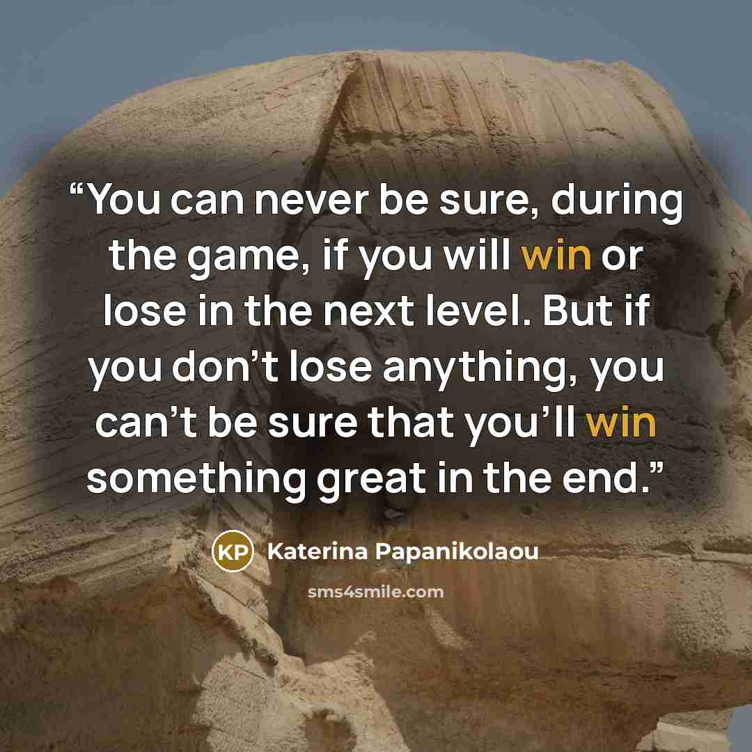 “You can never be sure, during the game, if you will win or lose in the next level. But if you don’t lose anything, you can’t be sure that you’ll win something great in the end.” quote by Katerina Papanikolaou
