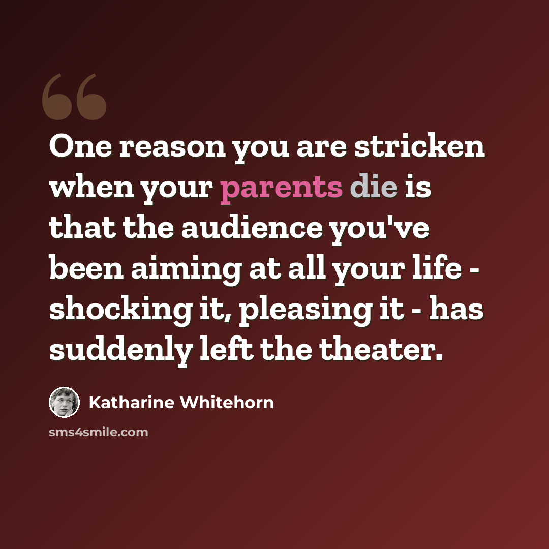 “One reason you are stricken when your parents die is that the audience you've been aiming at all your life - shocking it, pleasing it - has suddenly left the theater.” quote by Katharine Whitehorn
