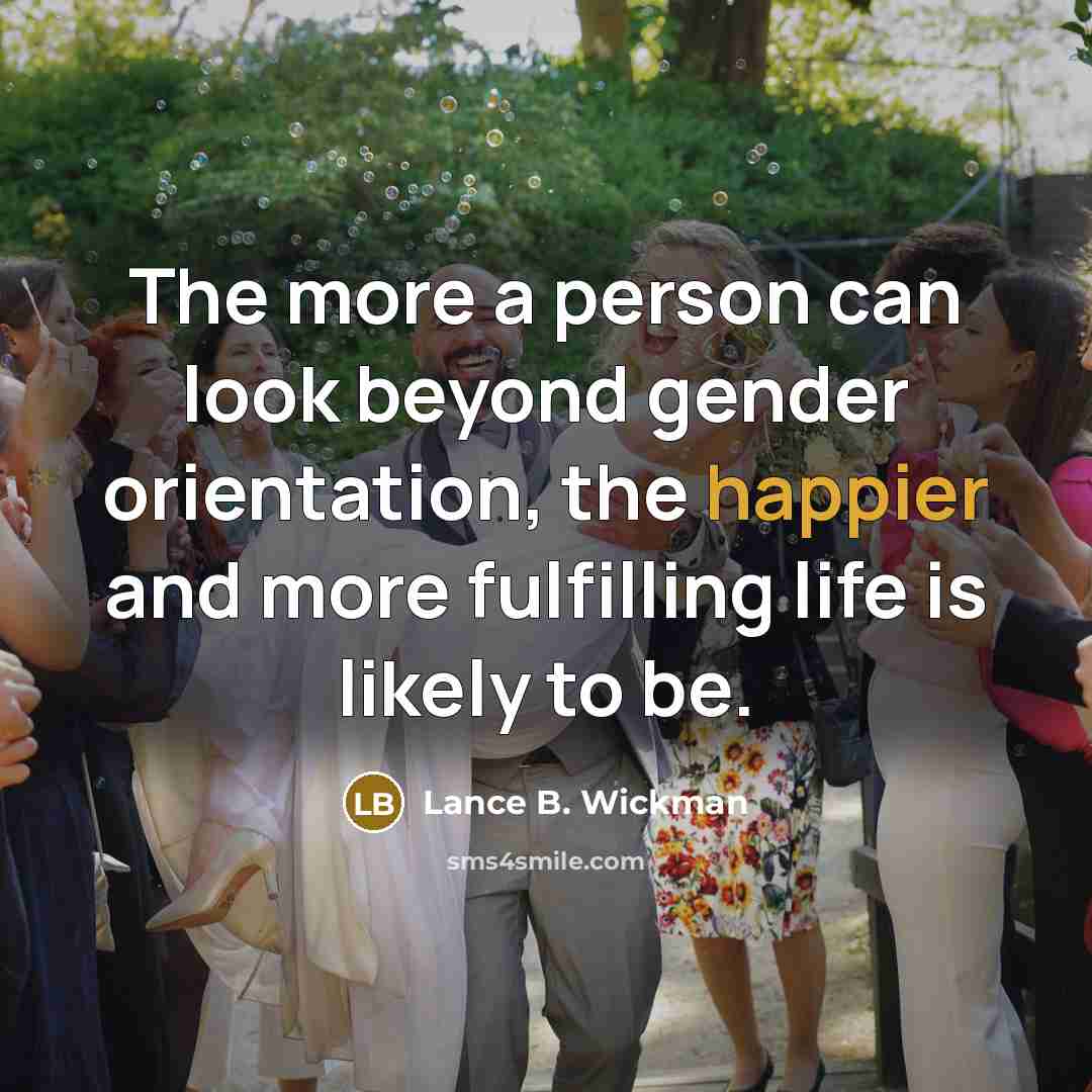 “The more a person can look beyond gender orientation, the happier and more fulfilling life is likely to be.” quote by Lance B. Wickman