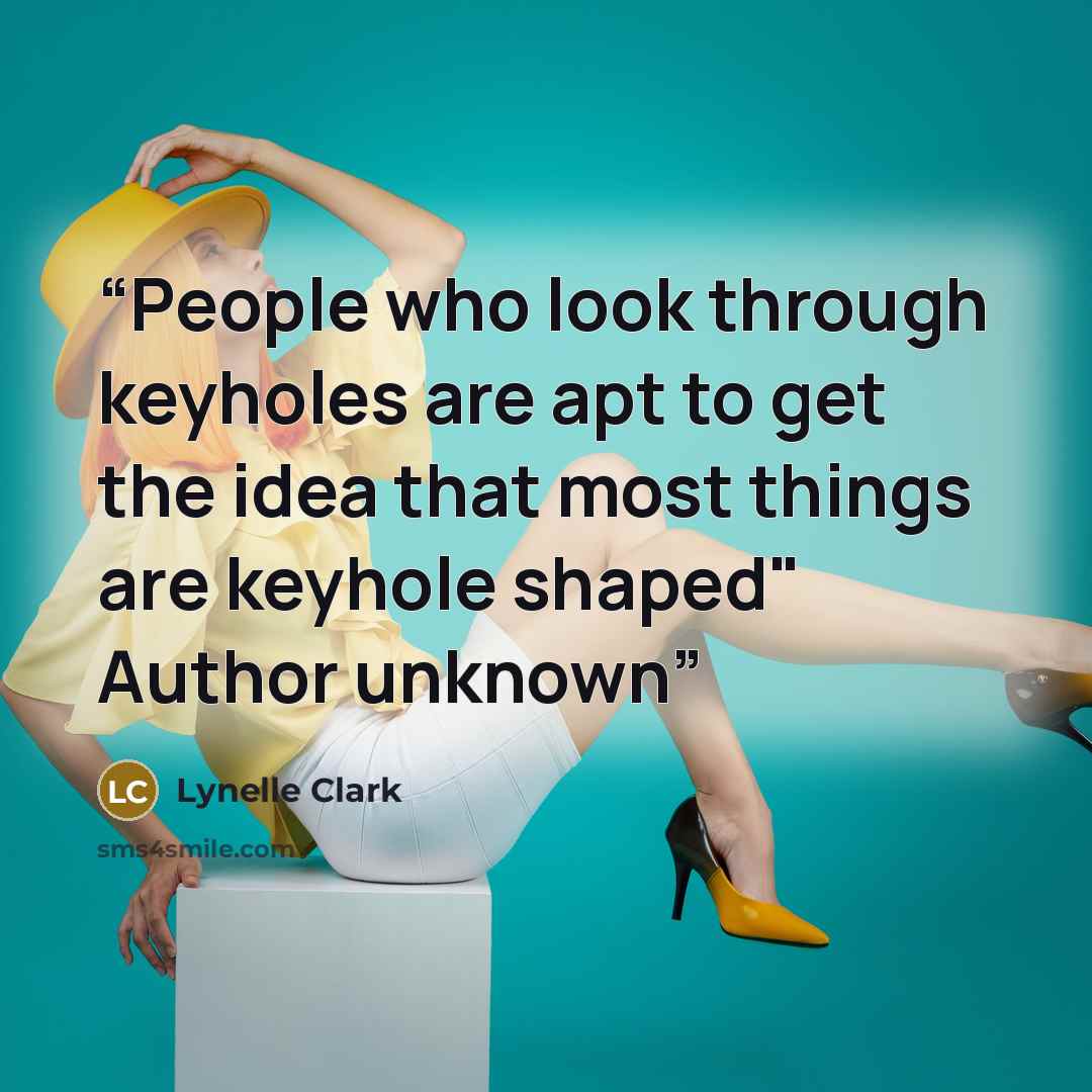 “People who look through keyholes are apt to get the idea that most things are keyhole shaped" Author unknown” quote by Lynelle Clark