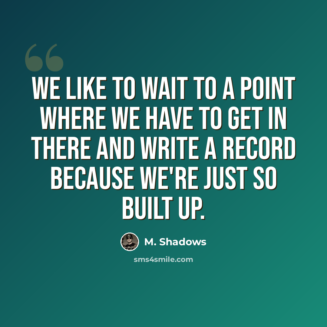 “We like to wait to a point where we have to get in there and write a record because we're just so built up.” quote by M. Shadows