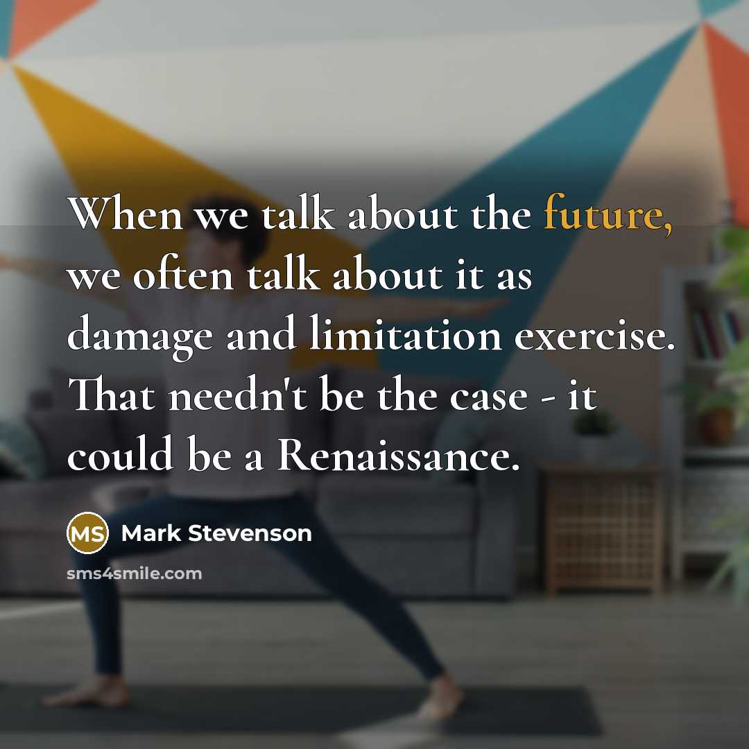 “When we talk about the future, we often talk about it as damage and limitation exercise. That needn't be the case - it could be a Renaissance.” quote by Mark Stevenson