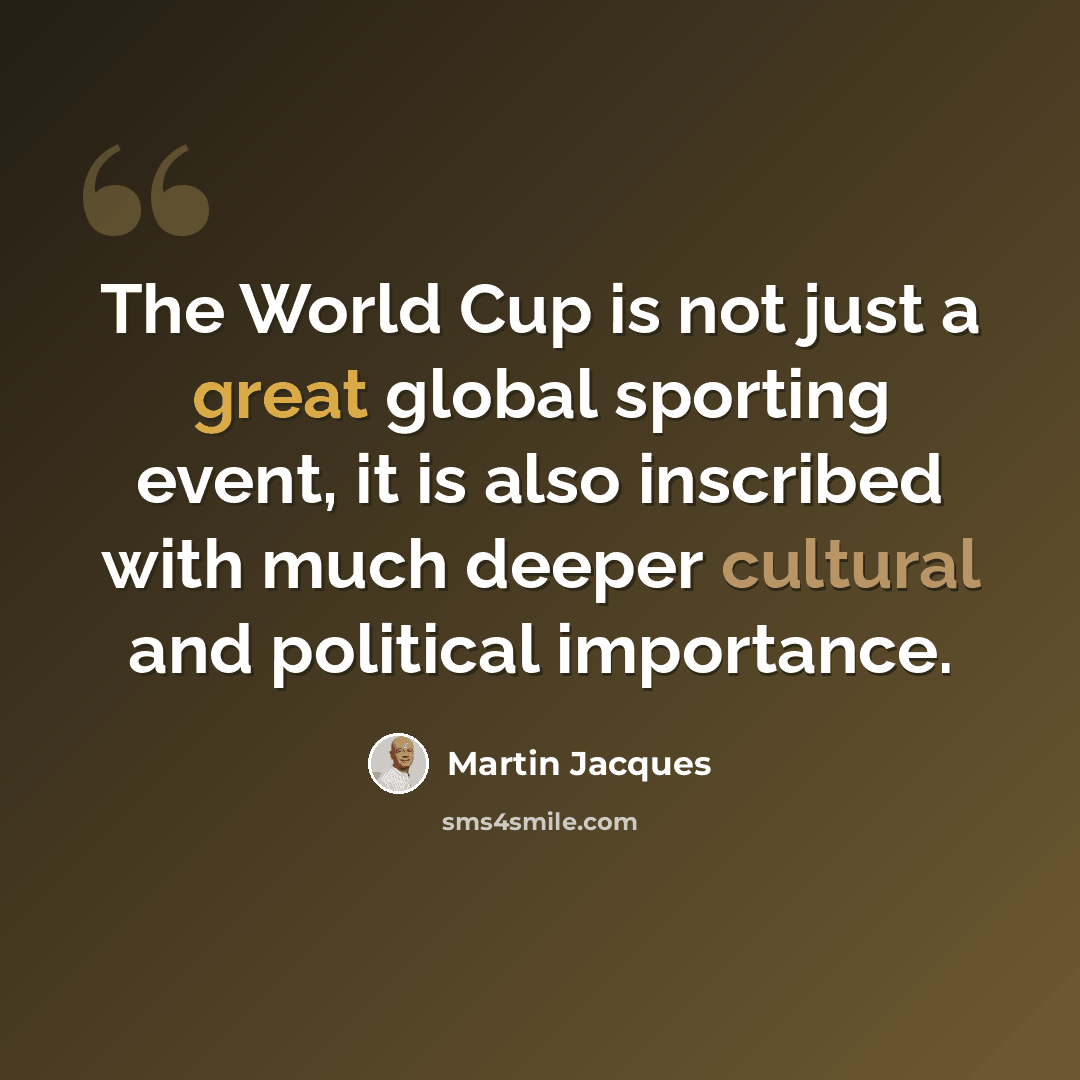 “The World Cup is not just a great global sporting event, it is also inscribed with much deeper cultural and political importance.” quote by Martin Jacques