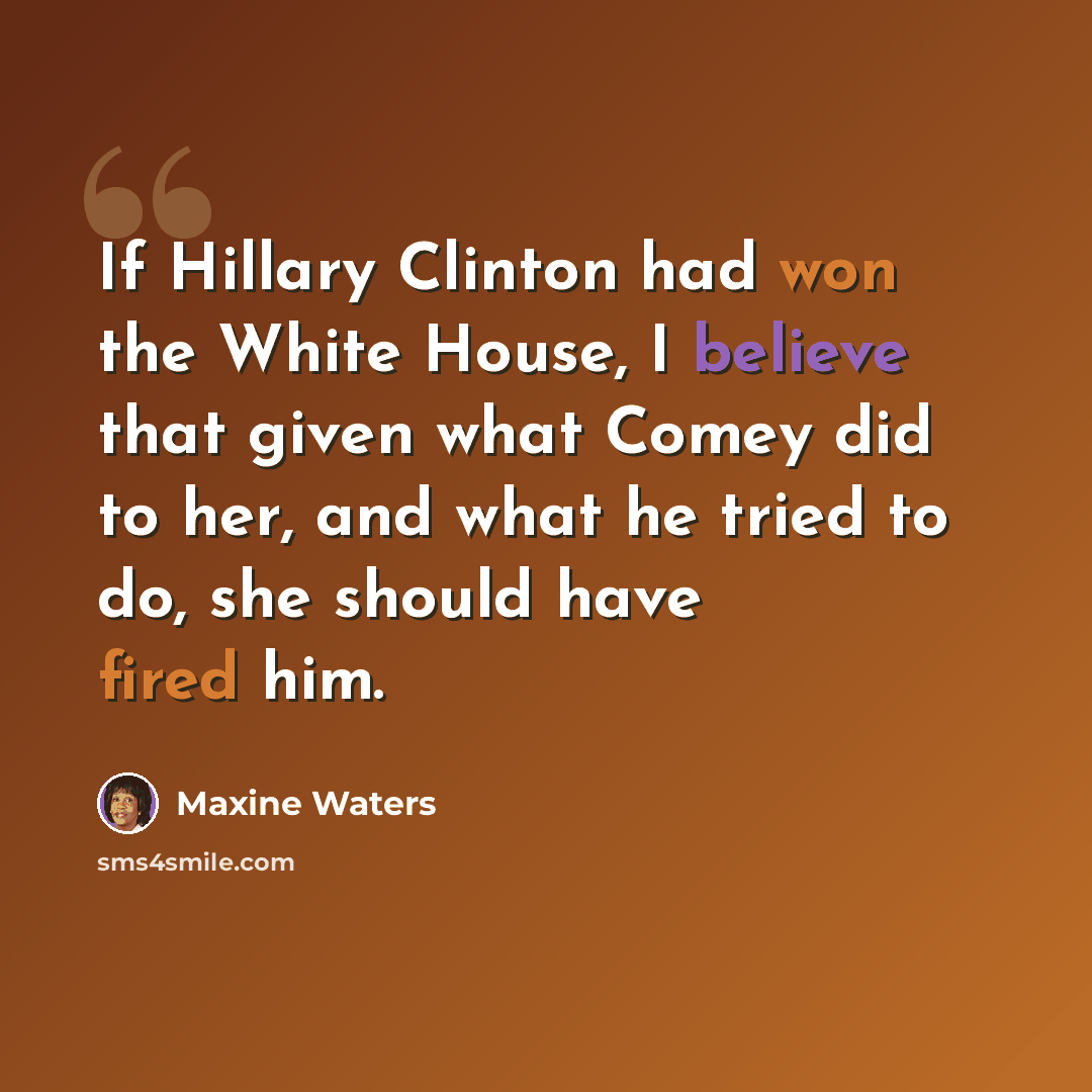 “If Hillary Clinton had won the White House, I believe that given what Comey did to her, and what he tried to do, she should have fired him.” quote by Maxine Waters