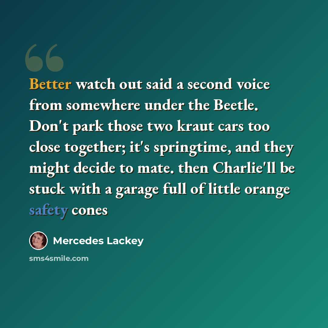 “Better watch out said a second voice from somewhere under the Beetle. Don't park those two kraut cars too close together; it's springtime, and they might decide to mate. then Charlie'll be stuck with a garage full of little orange safety cones” quote by Mercedes Lackey