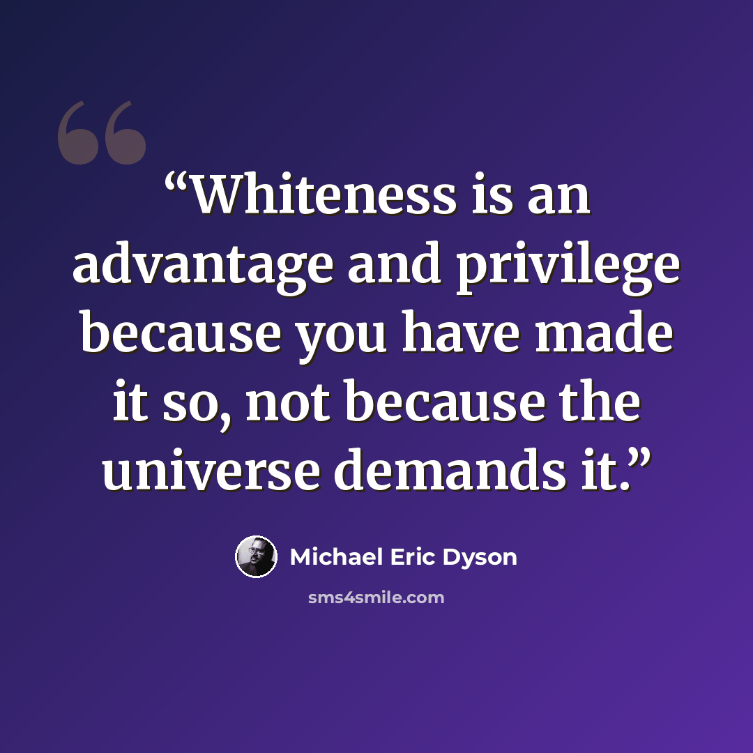 “Whiteness is an advantage and privilege because you have made it so, not because the universe demands it.” quote by Michael Eric Dyson