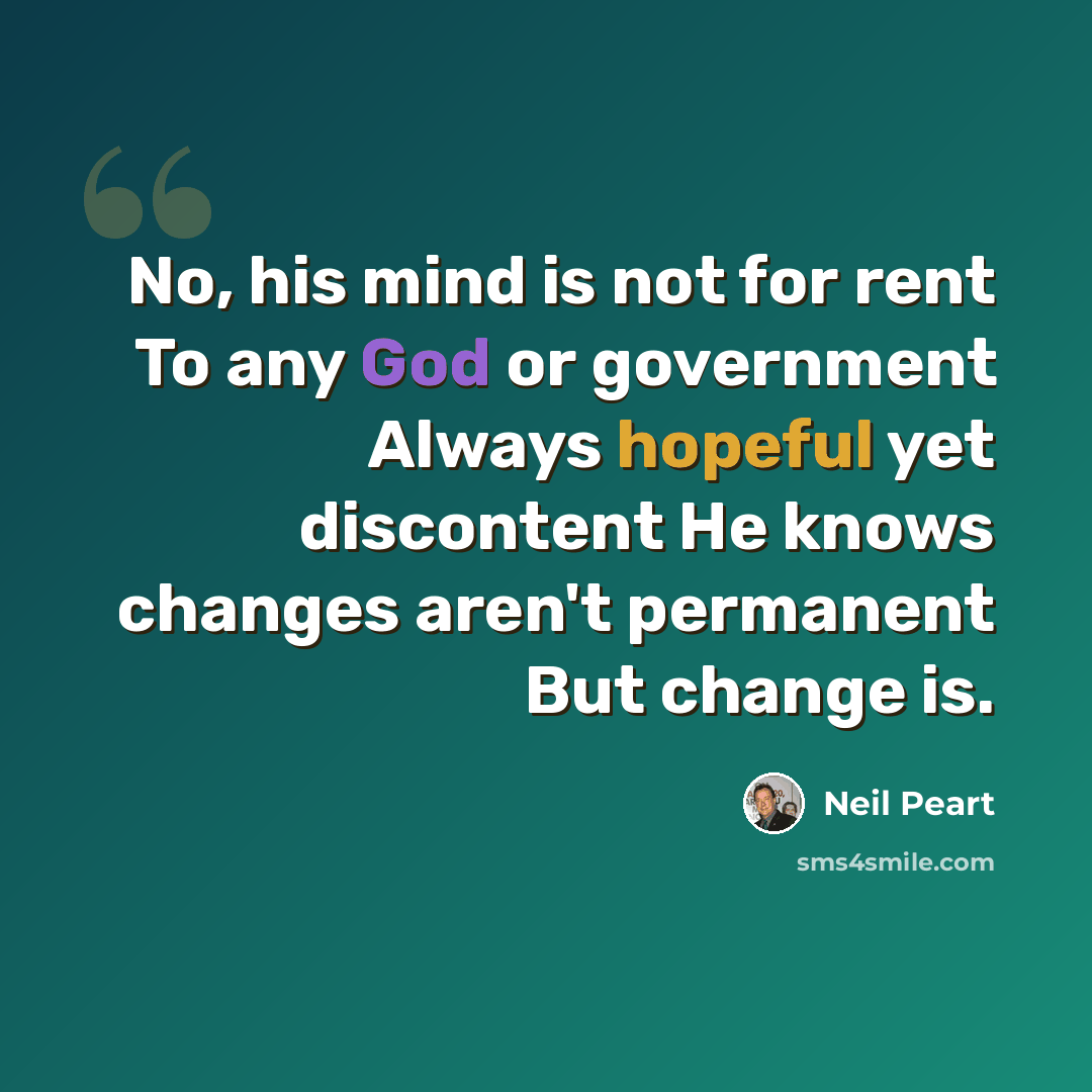 “No, his mind is not for rent To any God or government Always hopeful yet discontent He knows changes aren't permanent But change is.” quote by Neil Peart