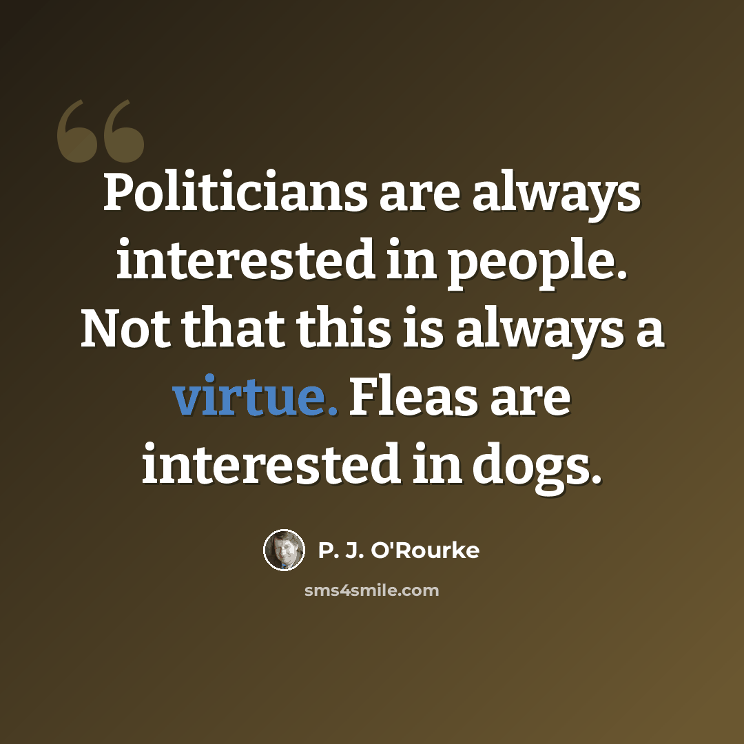 “Politicians are always interested in people. Not that this is always a virtue. Fleas are interested in dogs.” quote by P. J. O'Rourke