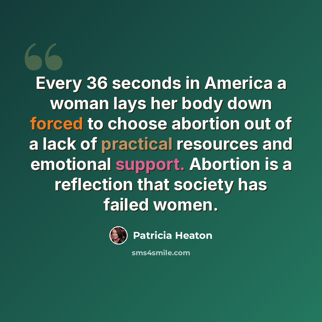 “Every 36 seconds in America a woman lays her body down forced to choose abortion out of a lack of practical resources and emotional support. Abortion is a reflection that society has failed women.” quote by Patricia Heaton