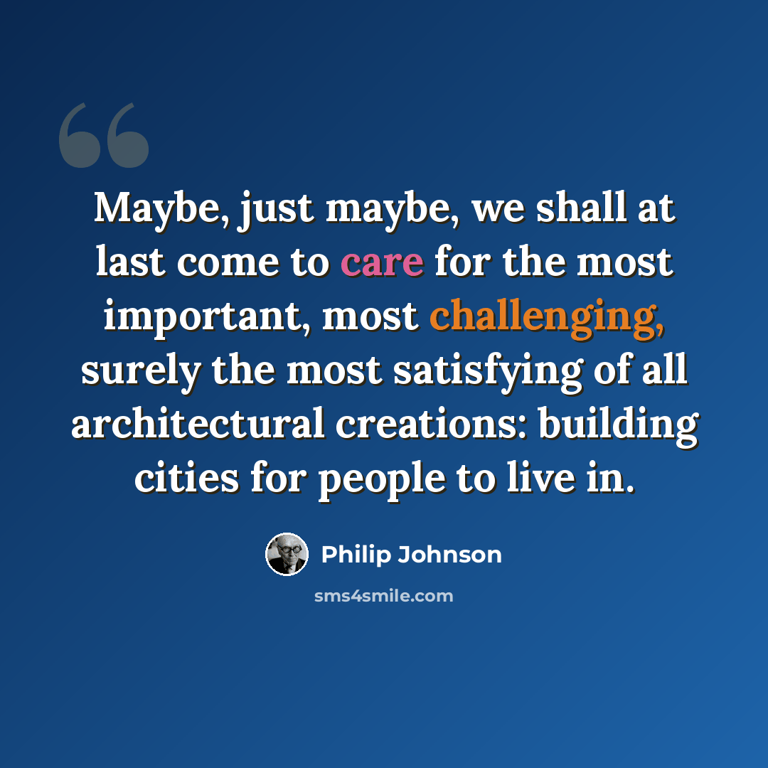 “Maybe, just maybe, we shall at last come to care for the most important, most challenging, surely the most satisfying of all architectural creations: building cities for people to live in.” quote by Philip Johnson