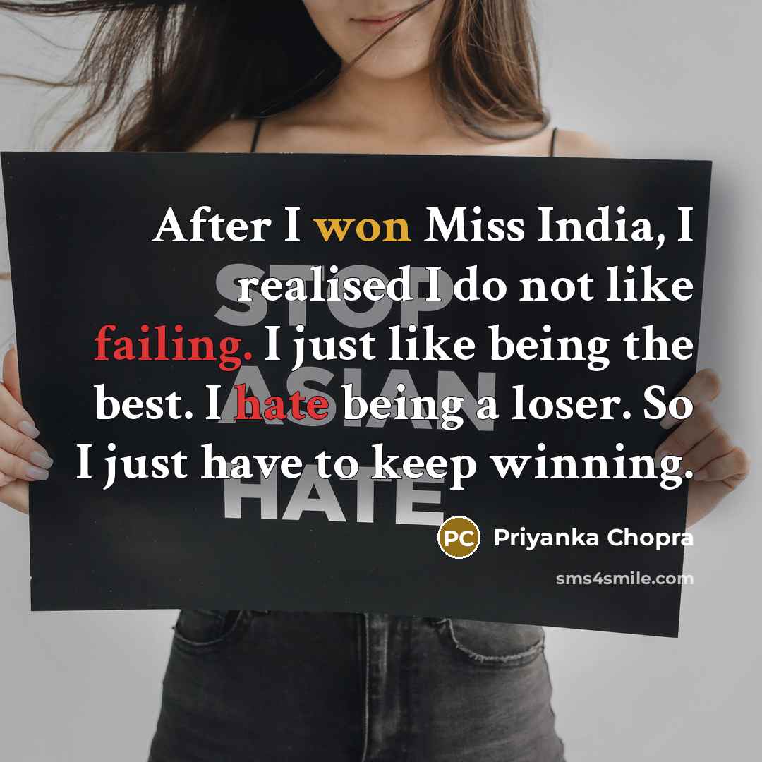 “After I won Miss India, I realised I do not like failing. I just like being the best. I hate being a loser. So I just have to keep winning.” quote by Priyanka Chopra