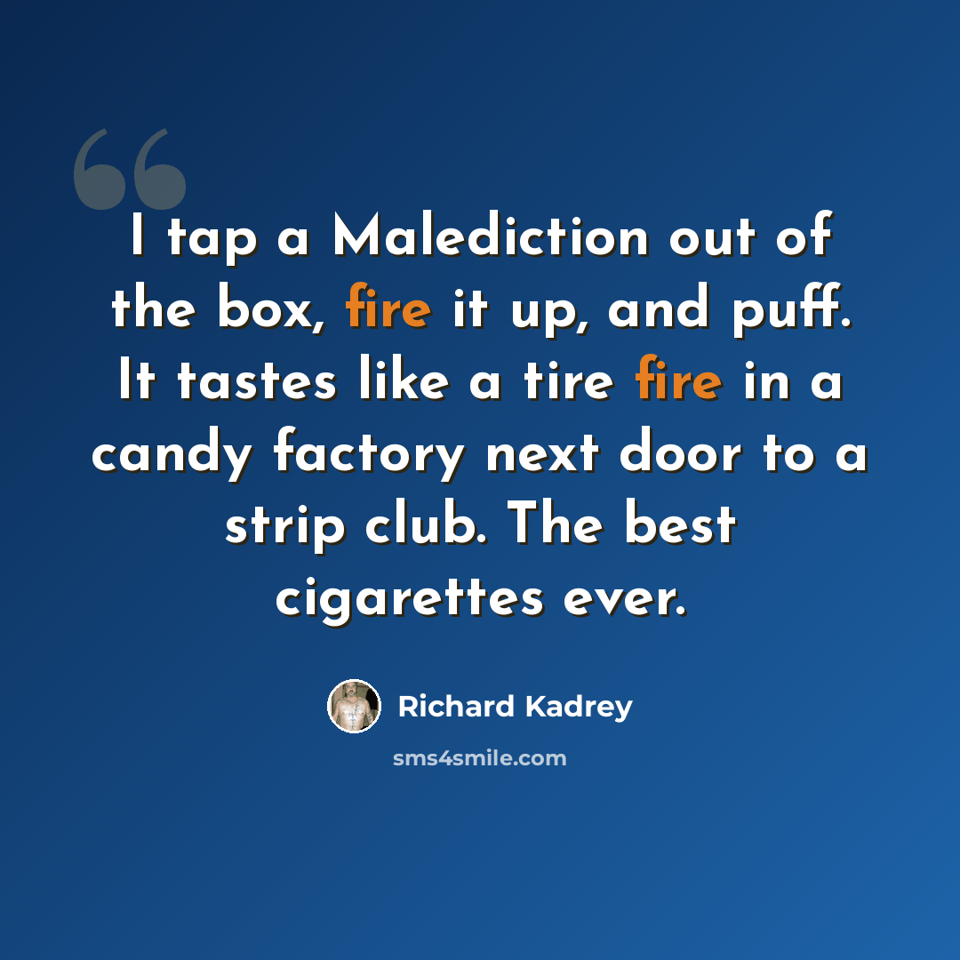 “I tap a Malediction out of the box, fire it up, and puff. It tastes like a tire fire in a candy factory next door to a strip club. The best cigarettes ever.” quote by Richard Kadrey