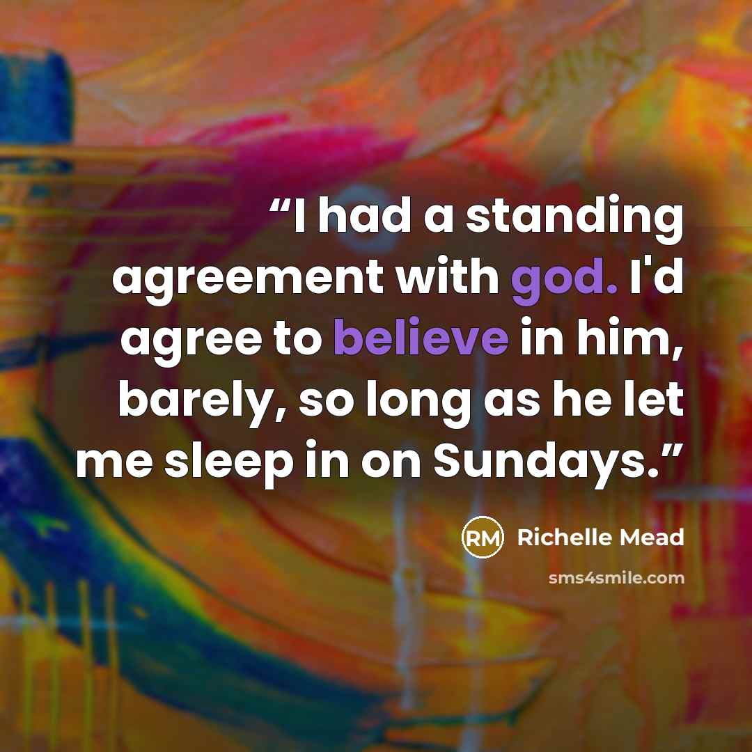 “I had a standing agreement with god. I'd agree to believe in him, barely, so long as he let me sleep in on Sundays.” quote by Richelle Mead