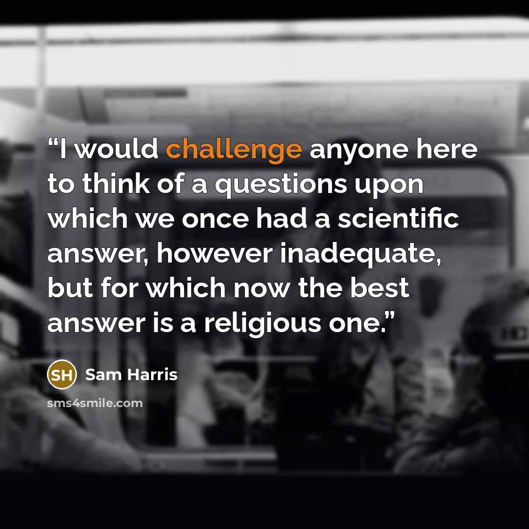 “I would challenge anyone here to think of a questions upon which we once had a scientific answer, however inadequate, but for which now the best answer is a religious one.” quote by Sam Harris