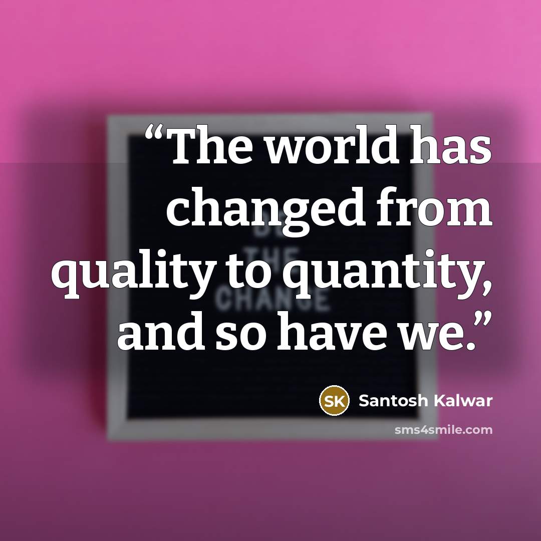 “The world has changed from quality to quantity, and so have we.” quote by Santosh Kalwar