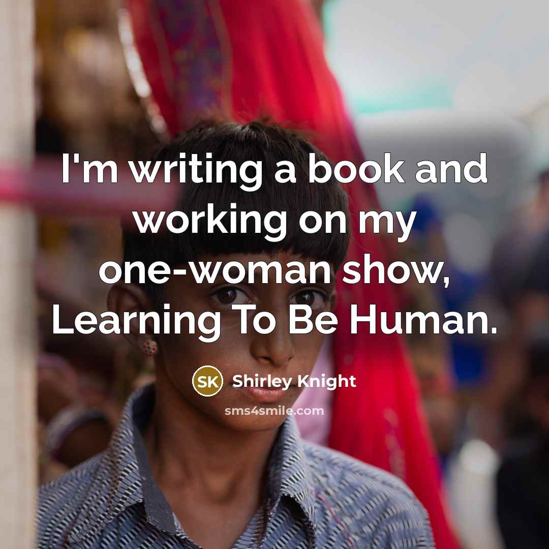 “I'm writing a book and working on my one-woman show, Learning To Be Human.” quote by Shirley Knight