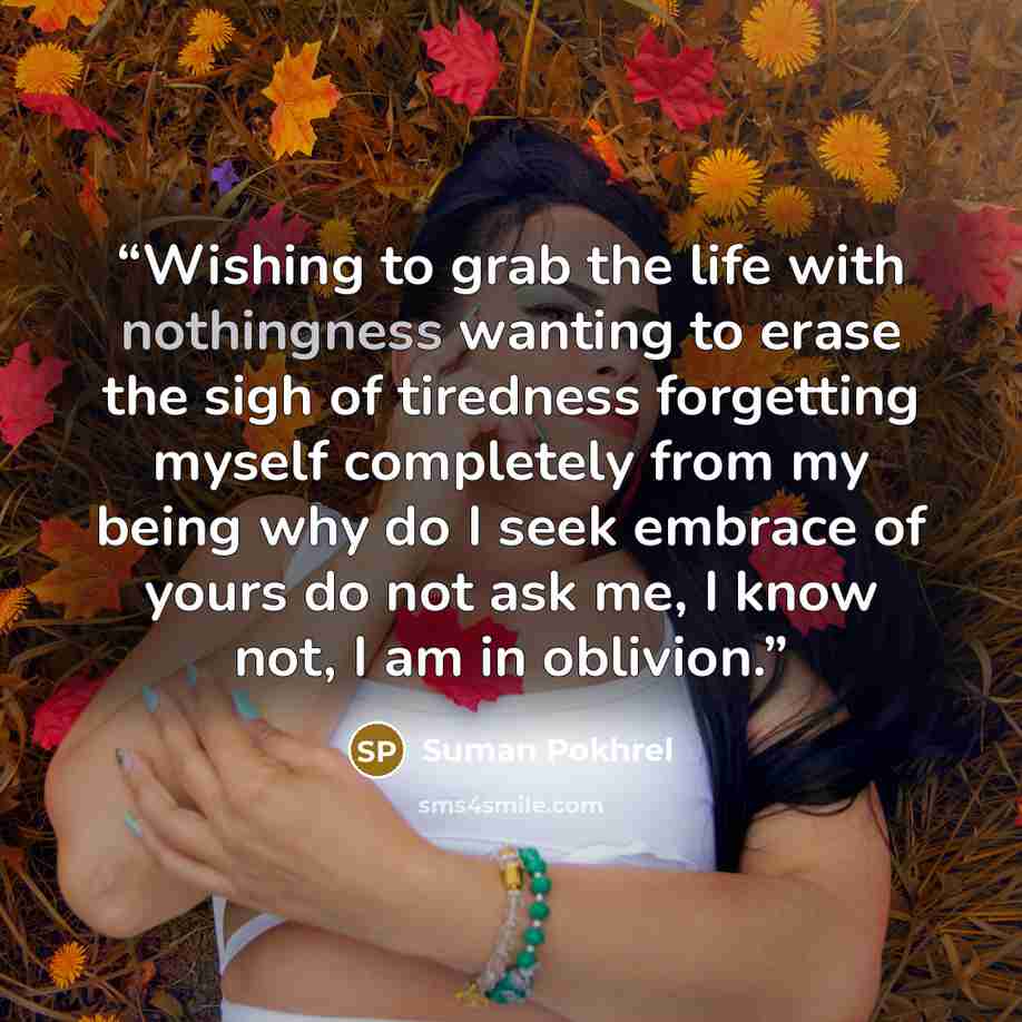 “Wishing to grab the life with nothingness wanting to erase the sigh of tiredness forgetting myself completely from my being why do I seek embrace of yours do not ask me, I know not, I am in oblivion.” quote by Suman Pokhrel