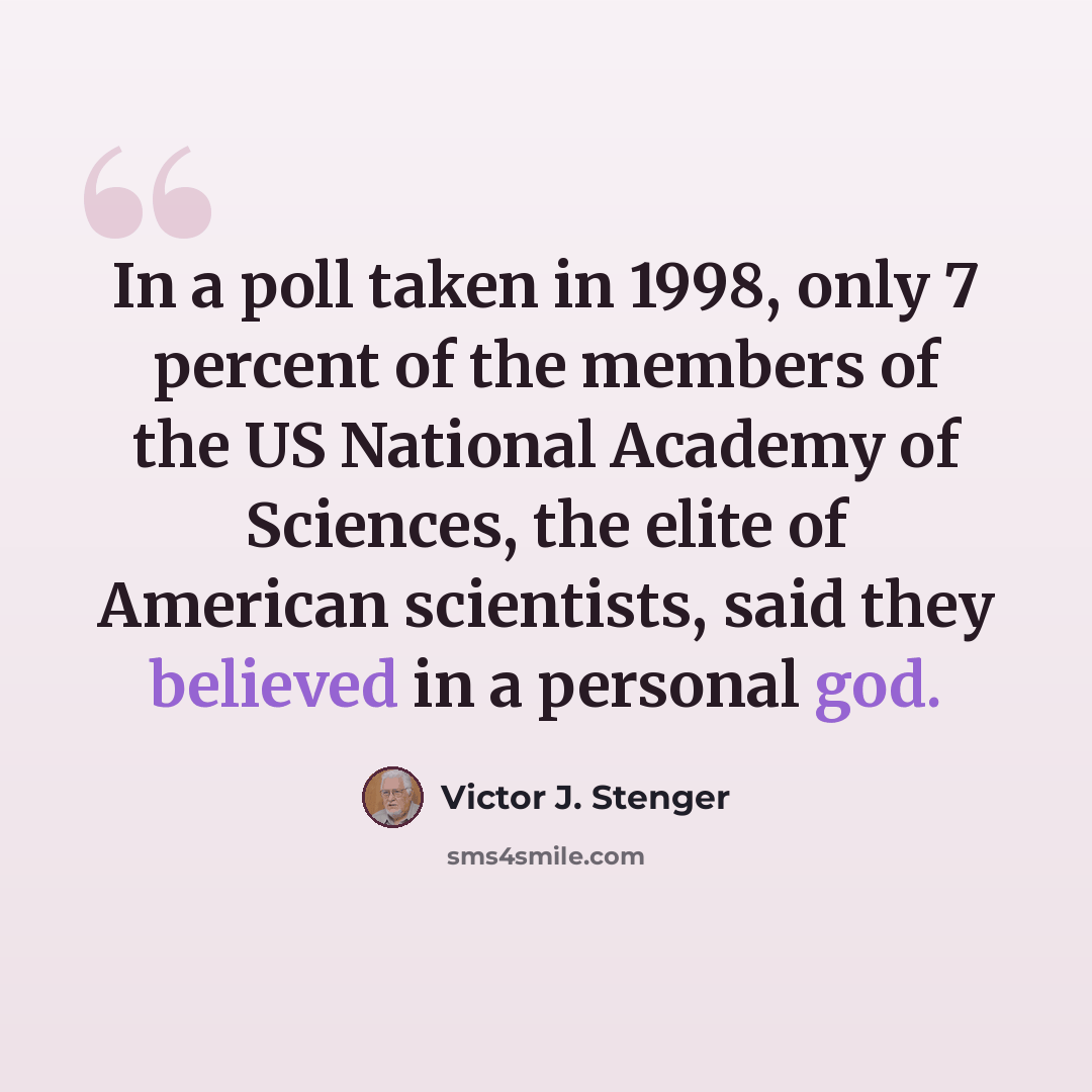 “In a poll taken in 1998, only 7 percent of the members of the US National Academy of Sciences, the elite of American scientists, said they believed in a personal god.” quote by Victor J. Stenger