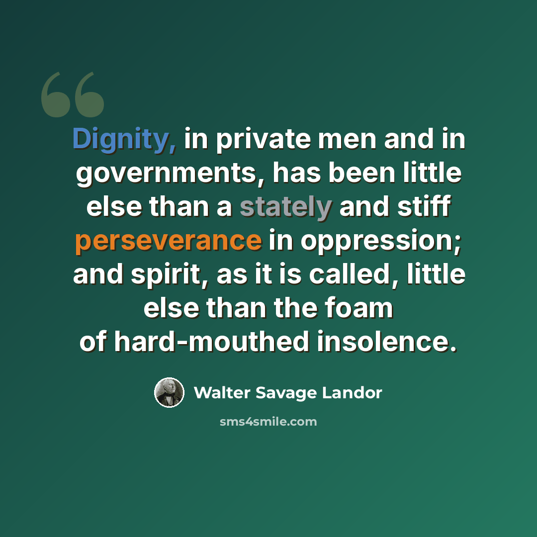 “Dignity, in private men and in governments, has been little else than a stately and stiff perseverance in oppression; and spirit, as it is called, little else than the foam of hard-mouthed insolence.” quote by Walter Savage Landor