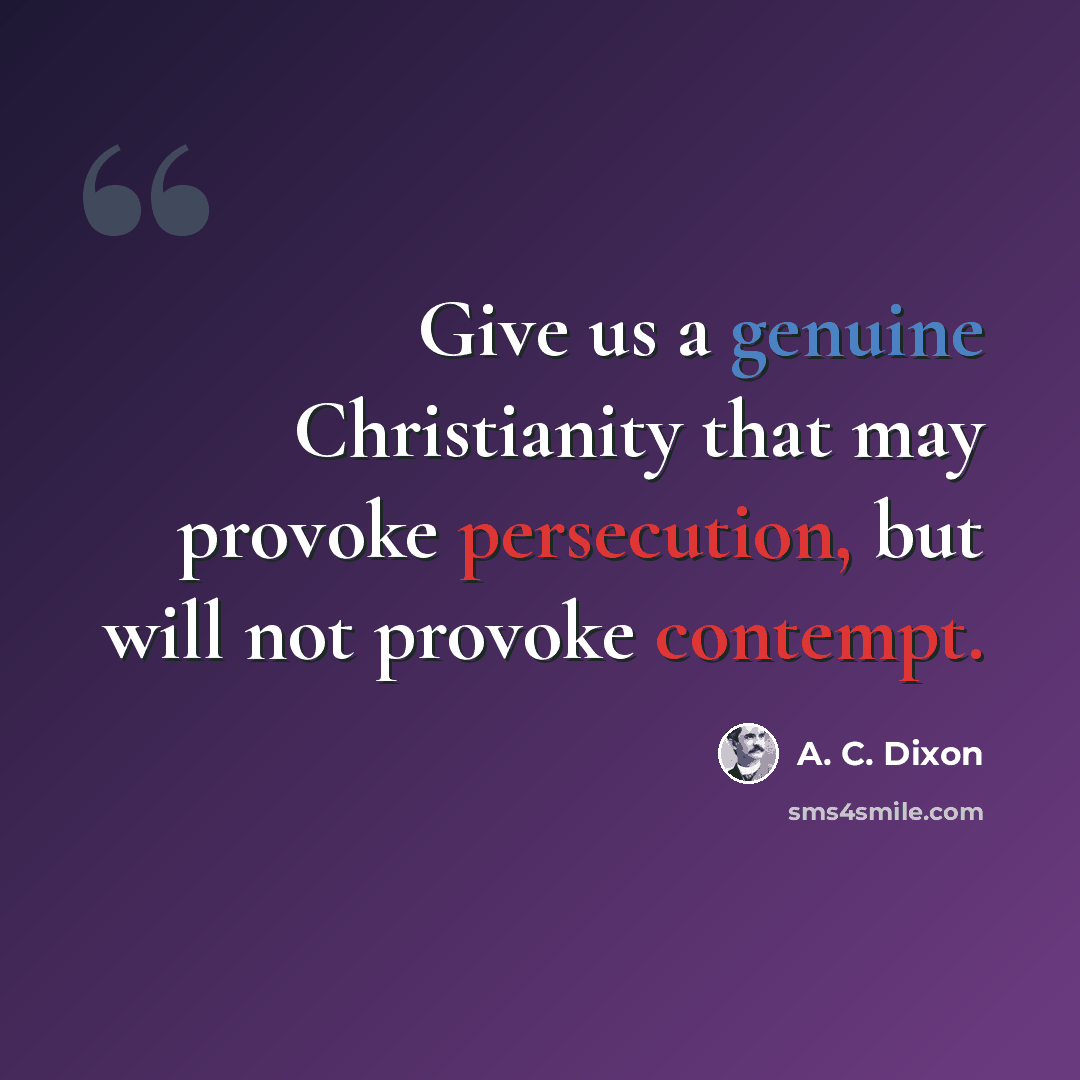 “Give us a genuine Christianity that may provoke persecution, but will not provoke contempt.” quote by A. C. Dixon