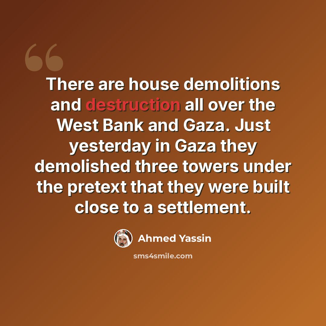 “There are house demolitions and destruction all over the West Bank and Gaza. Just yesterday in Gaza they demolished three towers under the pretext that they were built close to a settlement.” quote by Ahmed Yassin